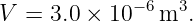 V  = 3.0 × 10−6 m3.
