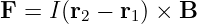 F =  I(r2 − r1) × B

