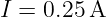 I = 0.25 A
