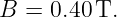 B =  0.40 T.
