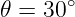       ∘
𝜃 = 30
