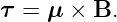 τ = μ  × B.
