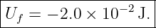 |--------------------|
|Uf = − 2.0 × 10−2 J.|
---------------------
