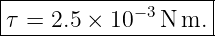 |------------−3------|
-τ-=-2.5-×-10---N-m.-|
