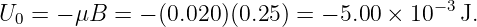 U0 = − μB  = − (0.020 )(0.25 ) = − 5.00 × 10−3 J.
