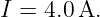I = 4.0A.
