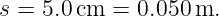 s = 5.0cm  = 0.050 m.
