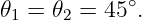 𝜃1 = 𝜃2 = 45∘.
