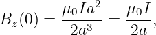        μ0Ia2-   μ0I-
Bz(0) =  2a3   =  2a ,
