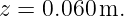 z = 0.060 m.
                                                                                         
                                                                                         
