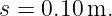 s = 0.10 m.

