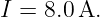 I = 8.0A.
