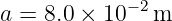 a =  8.0 × 10− 2m
