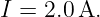 I = 2.0A.
