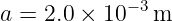 a =  2.0 × 10− 3m

