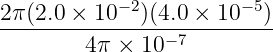 2 π(2.0 × 10 −2)(4.0 × 10− 5)
----------------−7---------
4π × 10