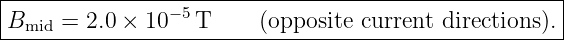 |----------------------------------------------------|
Bmid-=--2.0 ×-10−5T-----(opposite-current-directions).-
