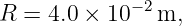 R =  4.0 × 10− 2m,
