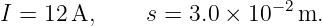                           −2
I = 12 A,     s = 3.0 × 10   m.
