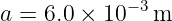 a =  6.0 × 10− 3m
