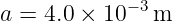 a =  4.0 × 10− 3m
