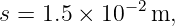 s = 1.5 × 10−2 m,
