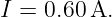 I = 0.60 A.
