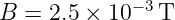 B  = 2.5 × 10−3T
