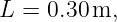 L = 0.30 m,
