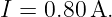 I = 0.80 A.

