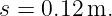 s = 0.12 m.
