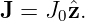 J =  J0ˆz.
