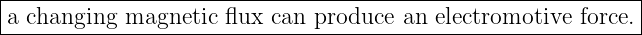 |------------------------------------------------------------|
|a changing magnetic flux  can produce an  electromotive force.|
--------------------------------------------------------------
