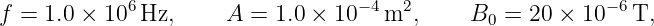 f =  1.0 × 106 Hz,     A =  1.0 × 10 −4m2,     B   = 20 × 10−6 T,
                                               0

