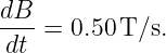 dB-
 dt =  0.50 T/s.
