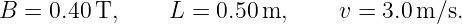 B  = 0.40 T,     L = 0.50 m,     v = 3.0m/s.
