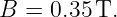 B =  0.35 T.
