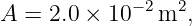              −2  2
A  = 2.0 × 10  m  ,
