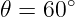       ∘
𝜃 = 60
