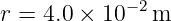 r =  4.0 × 10− 2m
