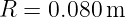 R = 0.080 m
