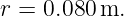r = 0.080 m.
