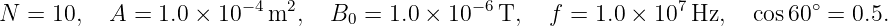 N  = 10,   A = 1.0 × 10−4 m2,   B0 = 1.0 × 10− 6T,   f = 1.0 × 107Hz,   cos60 ∘ = 0.5.
