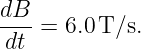 dB- = 6.0T/s.
dt
