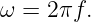 ω =  2πf.
