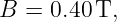 B =  0.40 T,
