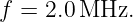 f = 2.0 MHz.
