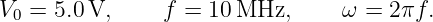V0 = 5.0V,     f =  10MHz,       ω = 2πf.
