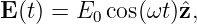 E (t) = E0 cos(ωt)ˆz,
