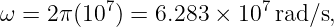           7              7
ω = 2π (10  ) = 6.283 × 10 rad/s,
